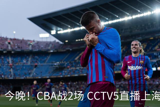 今晚！CBA战2场 CCTV5直播上海男篮VS北控，张镇麟+王哲林PK廖三宁