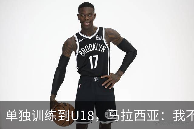 单独训练到U18，马拉西亚：我不知道这决定从哪来